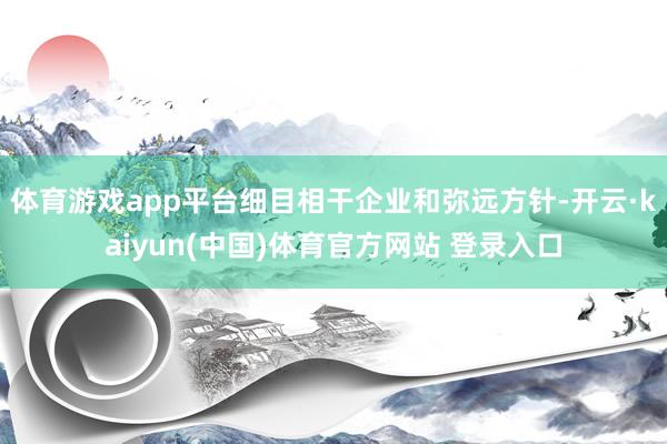 体育游戏app平台细目相干企业和弥远方针-开云·kaiyun(中国)体育官方网站 登录入口