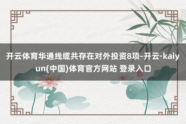 开云体育华通线缆共存在对外投资8项-开云·kaiyun(中国)体育官方网站 登录入口