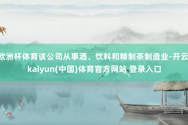 欧洲杯体育该公司从事酒、饮料和精制茶制造业-开云·kaiyun(中国)体育官方网站 登录入口