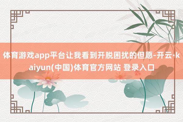 体育游戏app平台让我看到开脱困扰的但愿-开云·kaiyun(中国)体育官方网站 登录入口