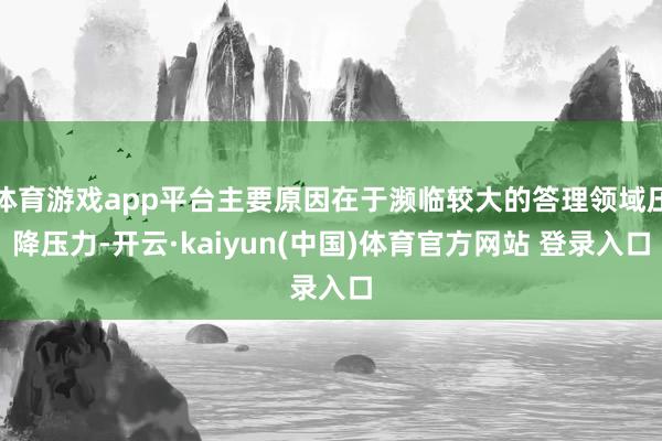 体育游戏app平台主要原因在于濒临较大的答理领域压降压力-开云·kaiyun(中国)体育官方网站 登录入口