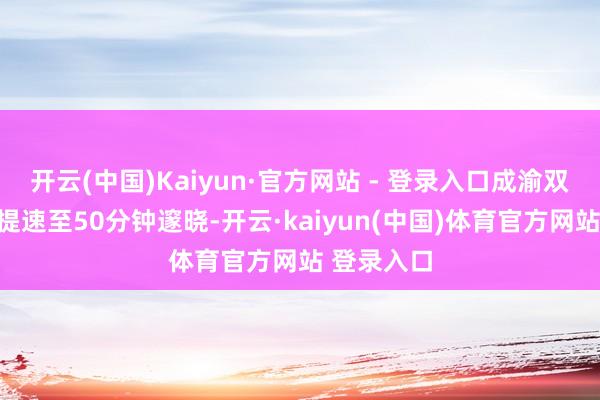 开云(中国)Kaiyun·官方网站 - 登录入口成渝双城之间将提速至50分钟邃晓-开云·kaiyun(中国)体育官方网站 登录入口
