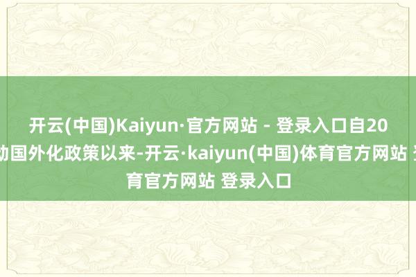 开云(中国)Kaiyun·官方网站 - 登录入口自2011年开动国外化政策以来-开云·kaiyun(中国)体育官方网站 登录入口