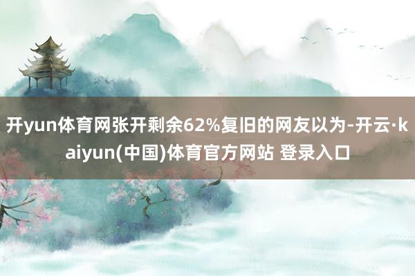 开yun体育网张开剩余62%复旧的网友以为-开云·kaiyun(中国)体育官方网站 登录入口