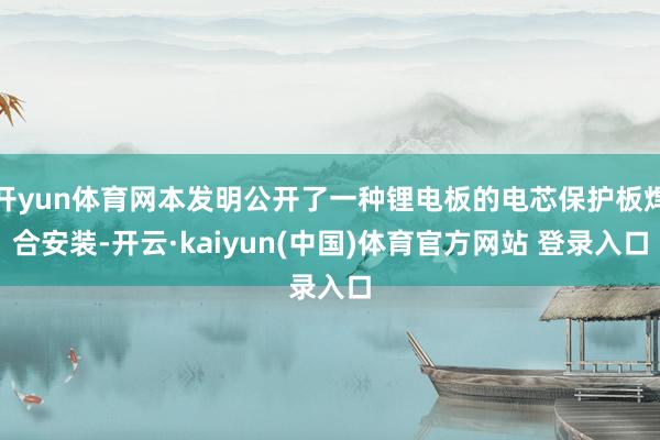 开yun体育网本发明公开了一种锂电板的电芯保护板焊合安装-开云·kaiyun(中国)体育官方网站 登录入口