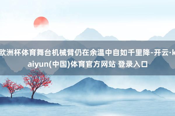 欧洲杯体育舞台机械臂仍在余温中自如千里降-开云·kaiyun(中国)体育官方网站 登录入口