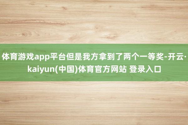 体育游戏app平台但是我方拿到了两个一等奖-开云·kaiyun(中国)体育官方网站 登录入口