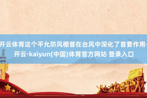 开云体育这个平允防风棚曾在台风中深化了首要作用-开云·kaiyun(中国)体育官方网站 登录入口