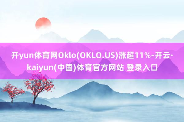 开yun体育网Oklo(OKLO.US)涨超11%-开云·kaiyun(中国)体育官方网站 登录入口