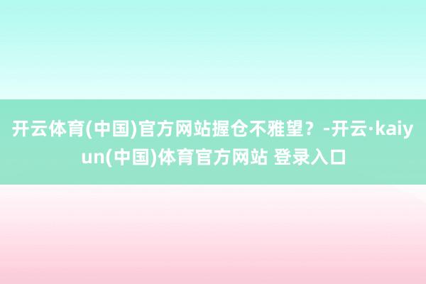 开云体育(中国)官方网站握仓不雅望？-开云·kaiyun(中国)体育官方网站 登录入口