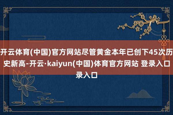 开云体育(中国)官方网站尽管黄金本年已创下45次历史新高-开云·kaiyun(中国)体育官方网站 登录入口