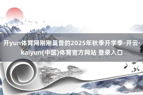 开yun体育网刚刚曩昔的2025年秋季开学季-开云·kaiyun(中国)体育官方网站 登录入口