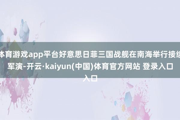 体育游戏app平台好意思日菲三国战舰在南海举行接续军演-开云·kaiyun(中国)体育官方网站 登录入口
