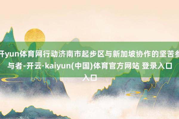 开yun体育网行动济南市起步区与新加坡协作的坚苦参与者-开云·kaiyun(中国)体育官方网站 登录入口