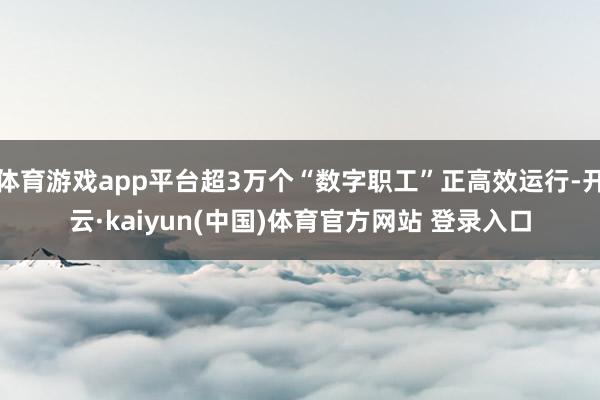 体育游戏app平台超3万个“数字职工”正高效运行-开云·kaiyun(中国)体育官方网站 登录入口