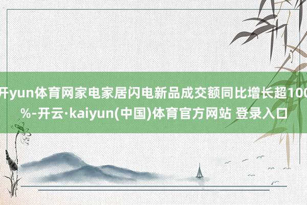 开yun体育网家电家居闪电新品成交额同比增长超100%-开云·kaiyun(中国)体育官方网站 登录入口