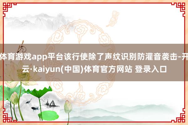 体育游戏app平台该行使除了声纹识别防灌音袭击-开云·kaiyun(中国)体育官方网站 登录入口