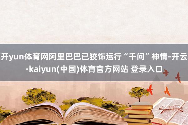 开yun体育网阿里巴巴已狡饰运行“千问”神情-开云·kaiyun(中国)体育官方网站 登录入口
