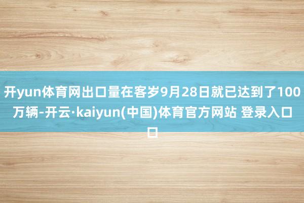 开yun体育网出口量在客岁9月28日就已达到了100万辆-开云·kaiyun(中国)体育官方网站 登录入口