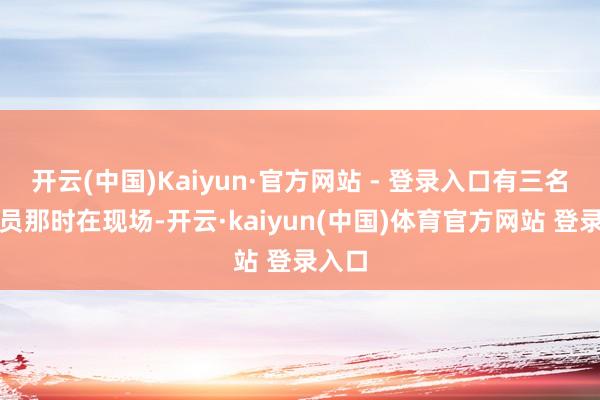 开云(中国)Kaiyun·官方网站 - 登录入口有三名救生员那时在现场-开云·kaiyun(中国)体育官方网站 登录入口