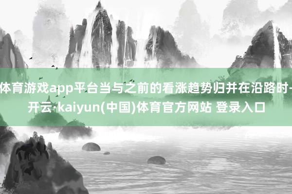 体育游戏app平台当与之前的看涨趋势归并在沿路时-开云·kaiyun(中国)体育官方网站 登录入口