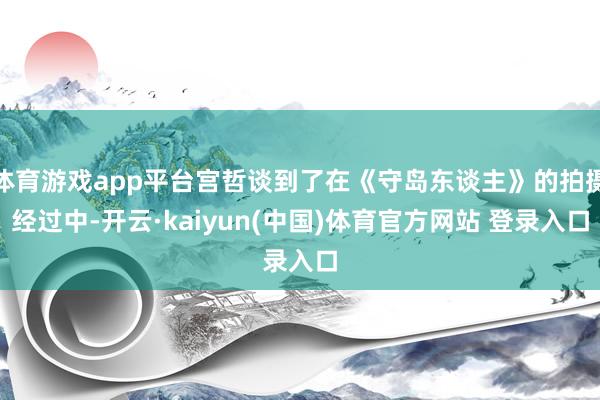 体育游戏app平台宫哲谈到了在《守岛东谈主》的拍摄经过中-开云·kaiyun(中国)体育官方网站 登录入口
