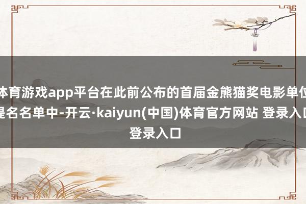 体育游戏app平台在此前公布的首届金熊猫奖电影单位提名名单中-开云·kaiyun(中国)体育官方网站 登录入口