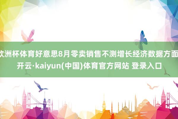 欧洲杯体育好意思8月零卖销售不测增长经济数据方面-开云·kaiyun(中国)体育官方网站 登录入口