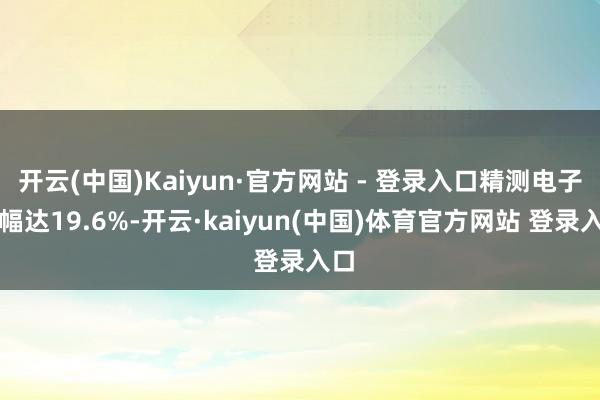 开云(中国)Kaiyun·官方网站 - 登录入口精测电子涨幅达19.6%-开云·kaiyun(中国)体育官方网站 登录入口