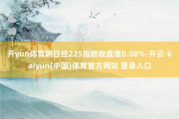 开yun体育网日经225指数收盘涨0.08%-开云·kaiyun(中国)体育官方网站 登录入口