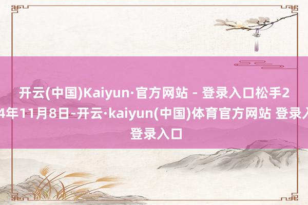开云(中国)Kaiyun·官方网站 - 登录入口 松手2024年11月8日-开云·kaiyun(中国)体育官方网站 登录入口
