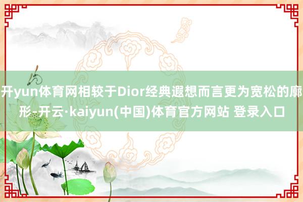 开yun体育网相较于Dior经典遐想而言更为宽松的廓形-开云·kaiyun(中国)体育官方网站 登录入口