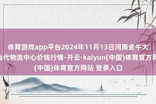 体育游戏app平台2024年11月13日河南金牛大别山农产物当代物流中心价钱行情-开云·kaiyun(中国)体育官方网站 登录入口