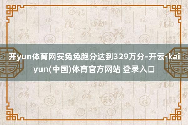 开yun体育网安兔兔跑分达到329万分-开云·kaiyun(中国)体育官方网站 登录入口