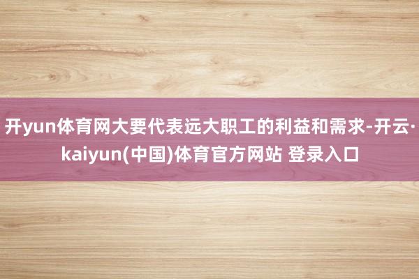 开yun体育网大要代表远大职工的利益和需求-开云·kaiyun(中国)体育官方网站 登录入口