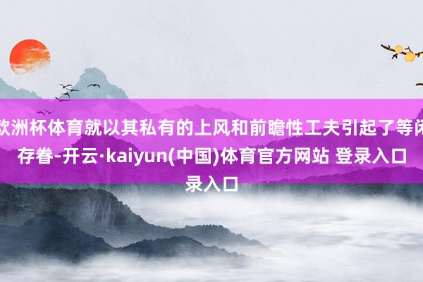 欧洲杯体育就以其私有的上风和前瞻性工夫引起了等闲存眷-开云·kaiyun(中国)体育官方网站 登录入口