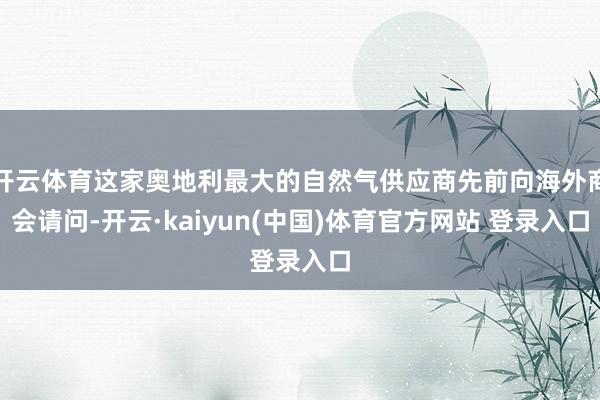 开云体育这家奥地利最大的自然气供应商先前向海外商会请问-开云·kaiyun(中国)体育官方网站 登录入口