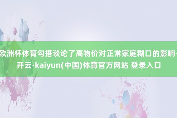 欧洲杯体育勾搭谈论了高物价对正常家庭糊口的影响-开云·kaiyun(中国)体育官方网站 登录入口