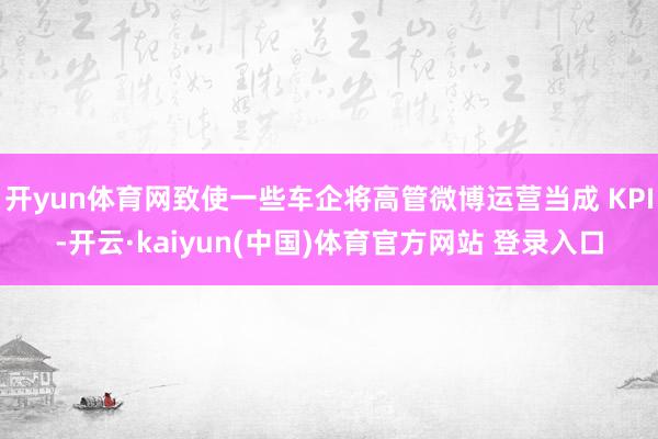 开yun体育网致使一些车企将高管微博运营当成 KPI-开云·kaiyun(中国)体育官方网站 登录入口