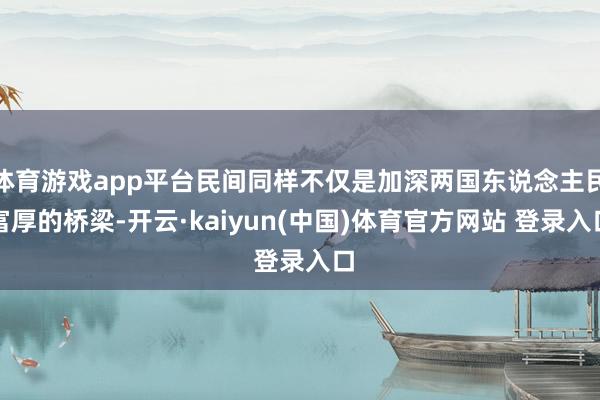 体育游戏app平台民间同样不仅是加深两国东说念主民富厚的桥梁-开云·kaiyun(中国)体育官方网站 登录入口