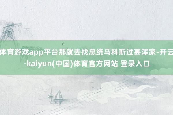 体育游戏app平台那就去找总统马科斯过甚浑家-开云·kaiyun(中国)体育官方网站 登录入口