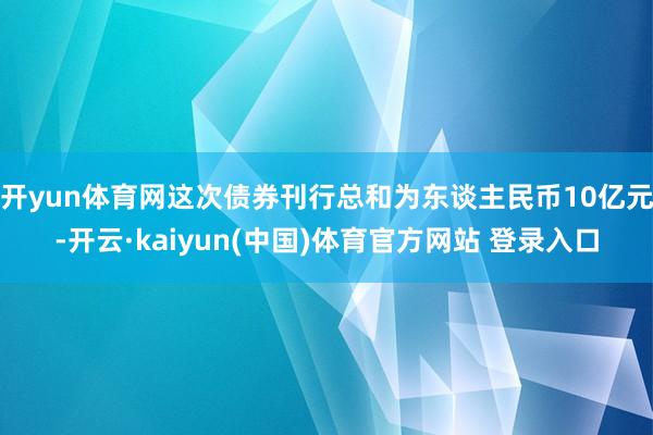 开yun体育网这次债券刊行总和为东谈主民币10亿元-开云·kaiyun(中国)体育官方网站 登录入口