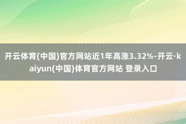 开云体育(中国)官方网站近1年高涨3.32%-开云·kaiyun(中国)体育官方网站 登录入口