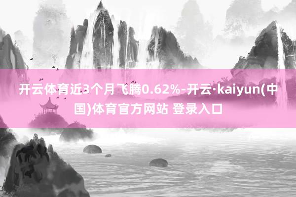 开云体育近3个月飞腾0.62%-开云·kaiyun(中国)体育官方网站 登录入口