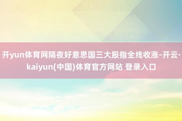 开yun体育网隔夜好意思国三大股指全线收涨-开云·kaiyun(中国)体育官方网站 登录入口