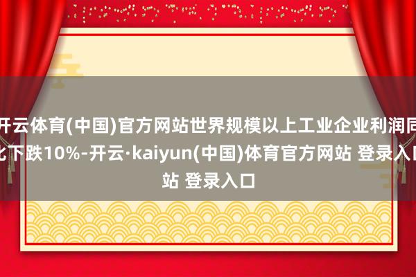 开云体育(中国)官方网站世界规模以上工业企业利润同比下跌10%-开云·kaiyun(中国)体育官方网站 登录入口