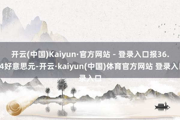 开云(中国)Kaiyun·官方网站 - 登录入口报36.24好意思元-开云·kaiyun(中国)体育官方网站 登录入口