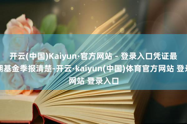 开云(中国)Kaiyun·官方网站 - 登录入口凭证最新一期基金季报清楚-开云·kaiyun(中国)体育官方网站 登录入口