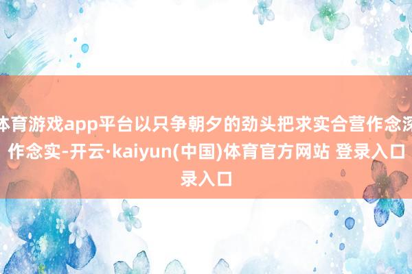 体育游戏app平台以只争朝夕的劲头把求实合营作念深作念实-开云·kaiyun(中国)体育官方网站 登录入口