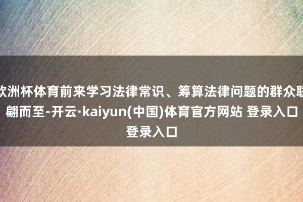 欧洲杯体育前来学习法律常识、筹算法律问题的群众联翩而至-开云·kaiyun(中国)体育官方网站 登录入口